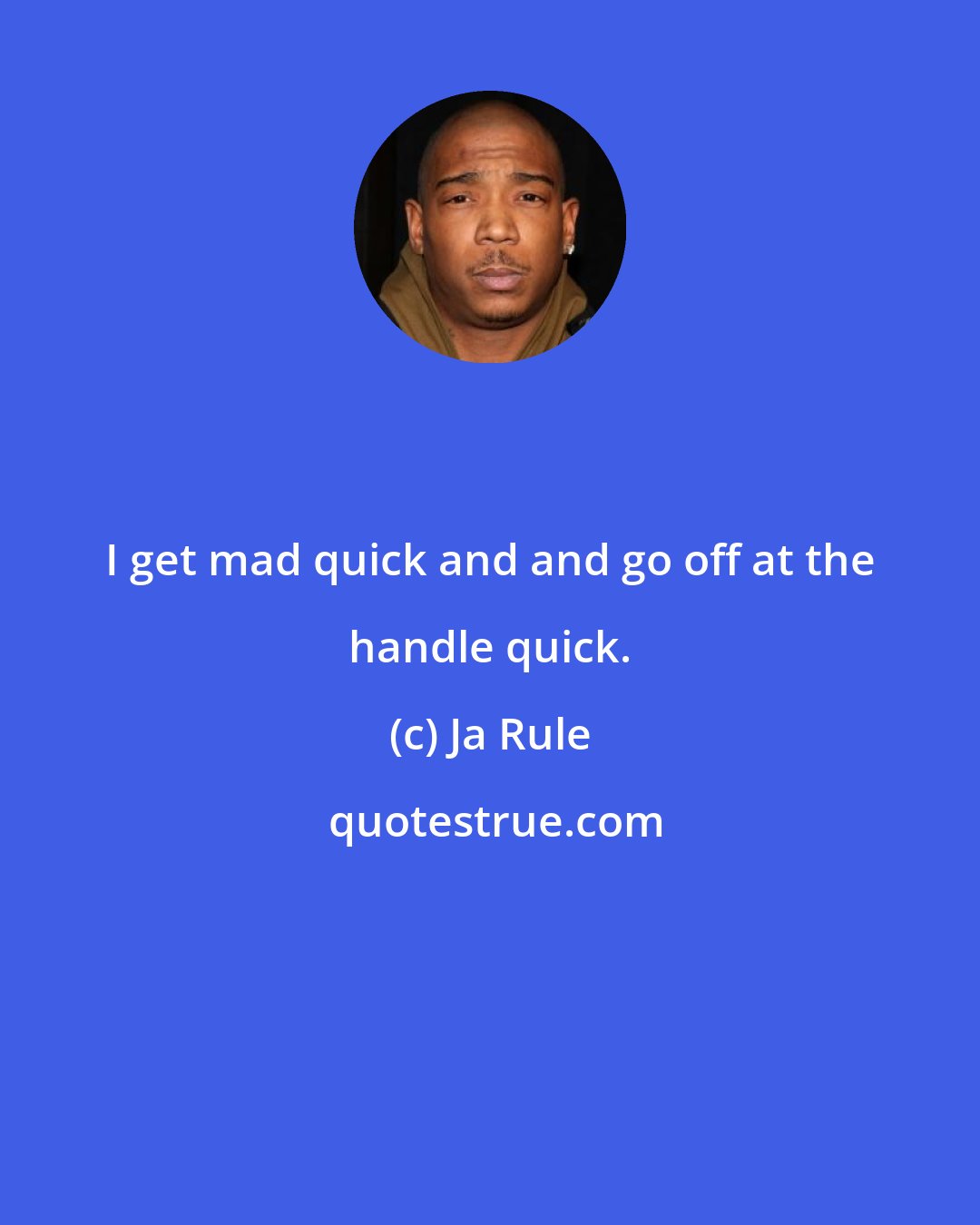 Ja Rule: I get mad quick and and go off at the handle quick.