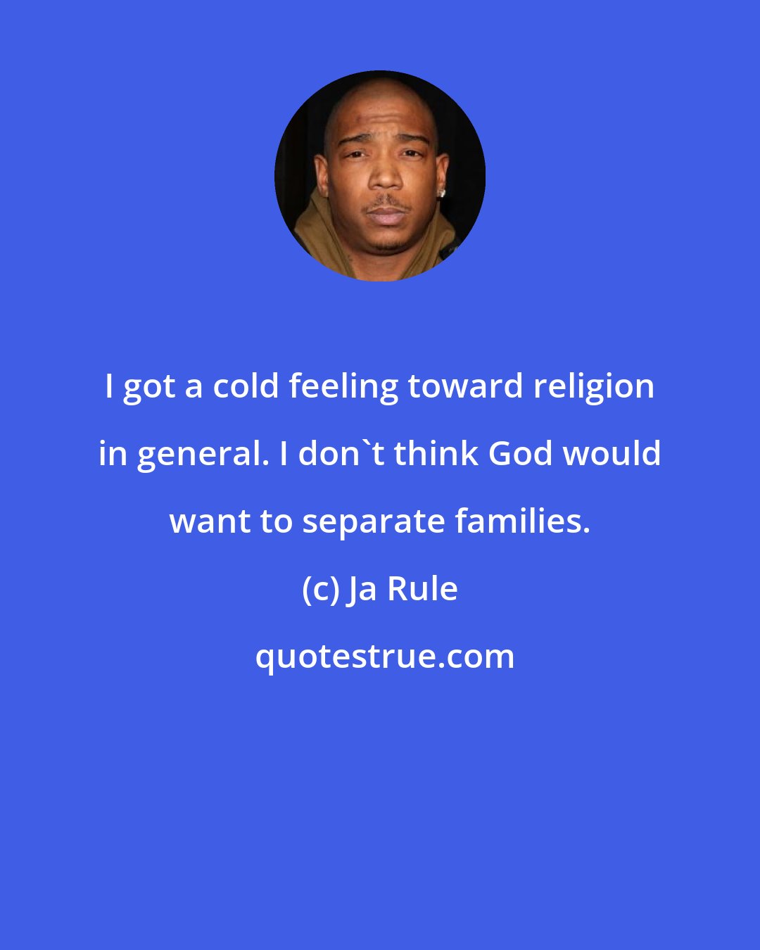 Ja Rule: I got a cold feeling toward religion in general. I don't think God would want to separate families.