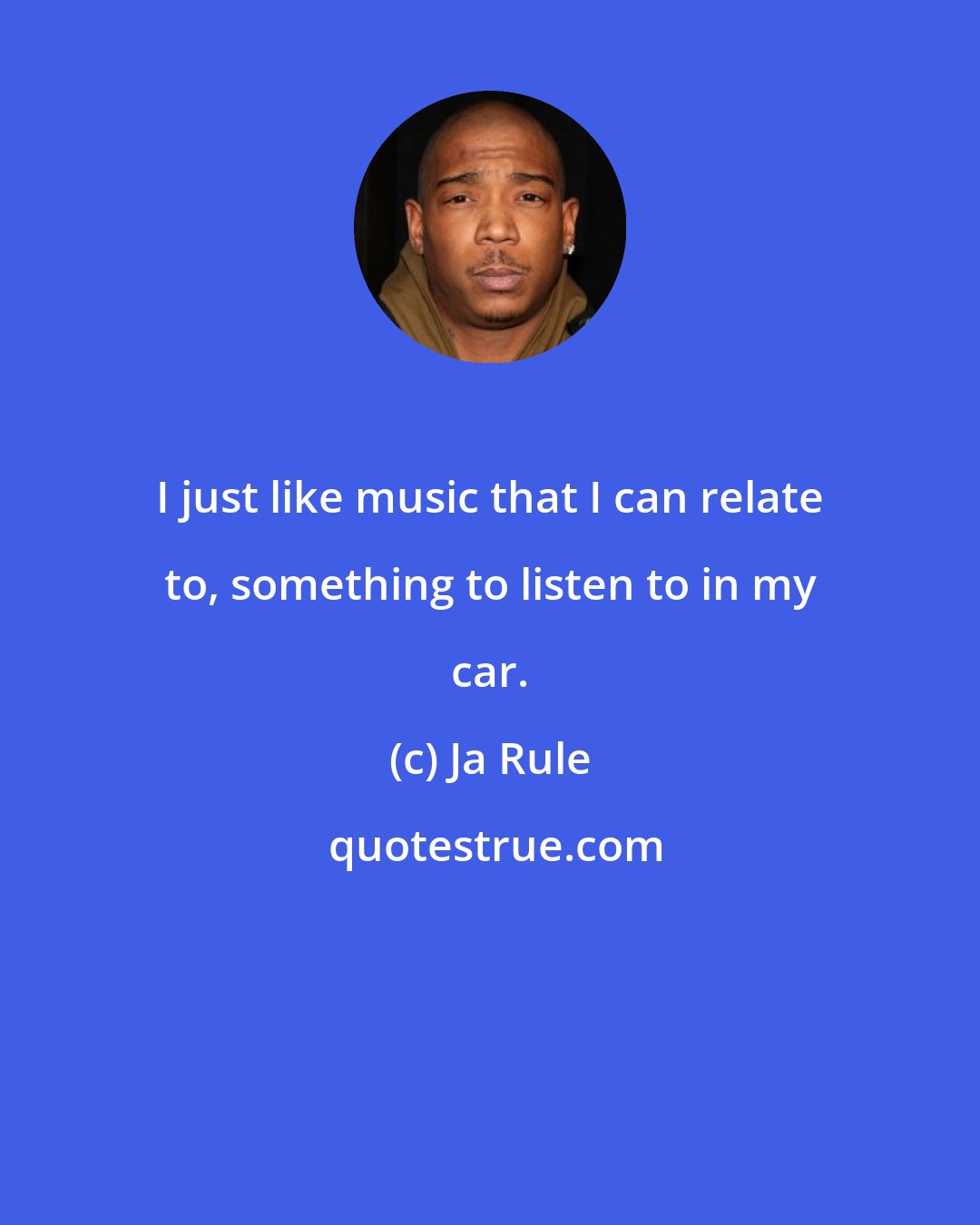 Ja Rule: I just like music that I can relate to, something to listen to in my car.