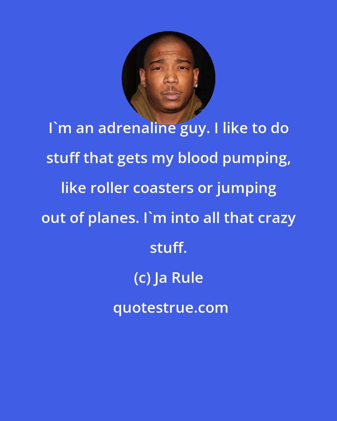 Ja Rule: I'm an adrenaline guy. I like to do stuff that gets my blood pumping, like roller coasters or jumping out of planes. I'm into all that crazy stuff.