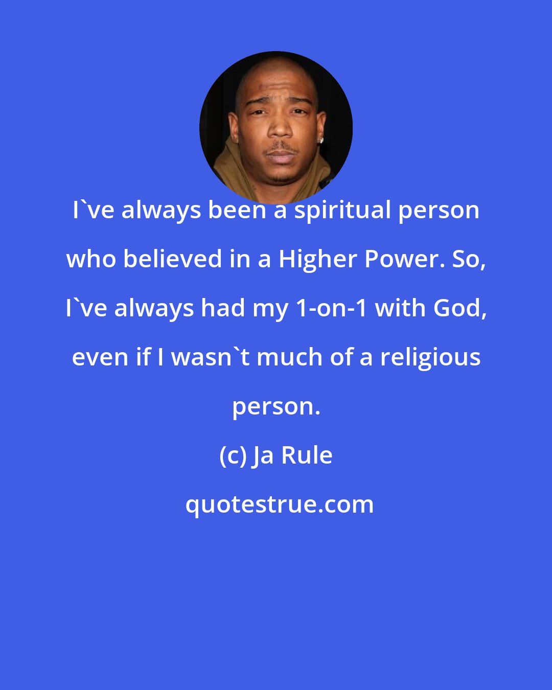 Ja Rule: I've always been a spiritual person who believed in a Higher Power. So, I've always had my 1-on-1 with God, even if I wasn't much of a religious person.