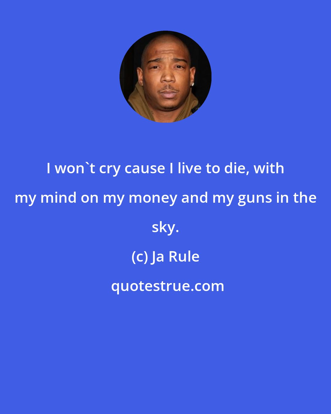 Ja Rule: I won't cry cause I live to die, with my mind on my money and my guns in the sky.