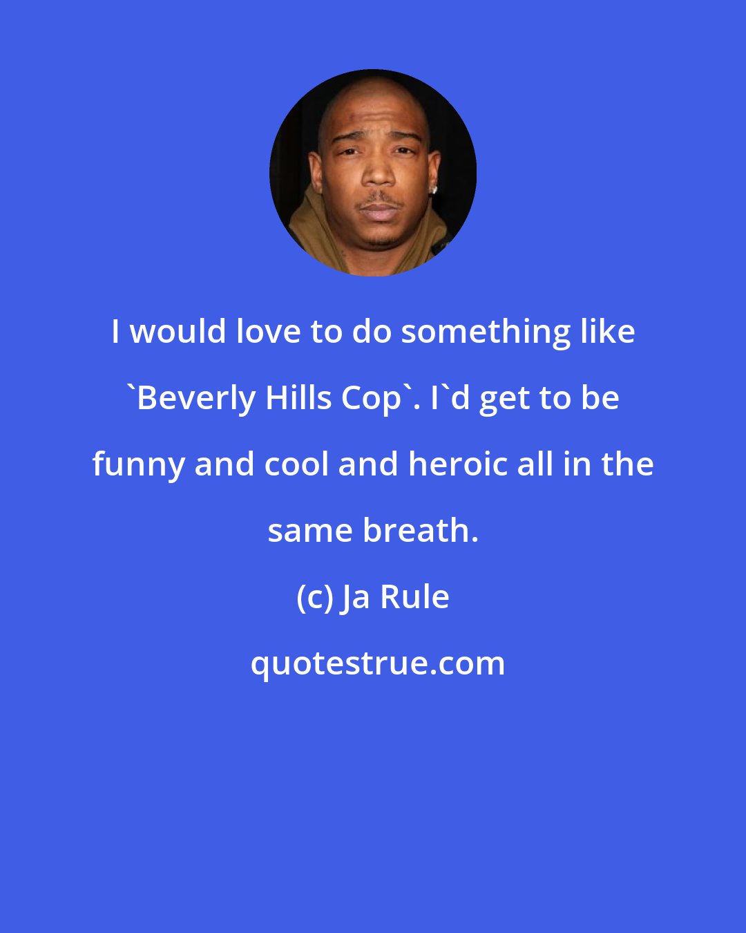 Ja Rule: I would love to do something like 'Beverly Hills Cop'. I'd get to be funny and cool and heroic all in the same breath.