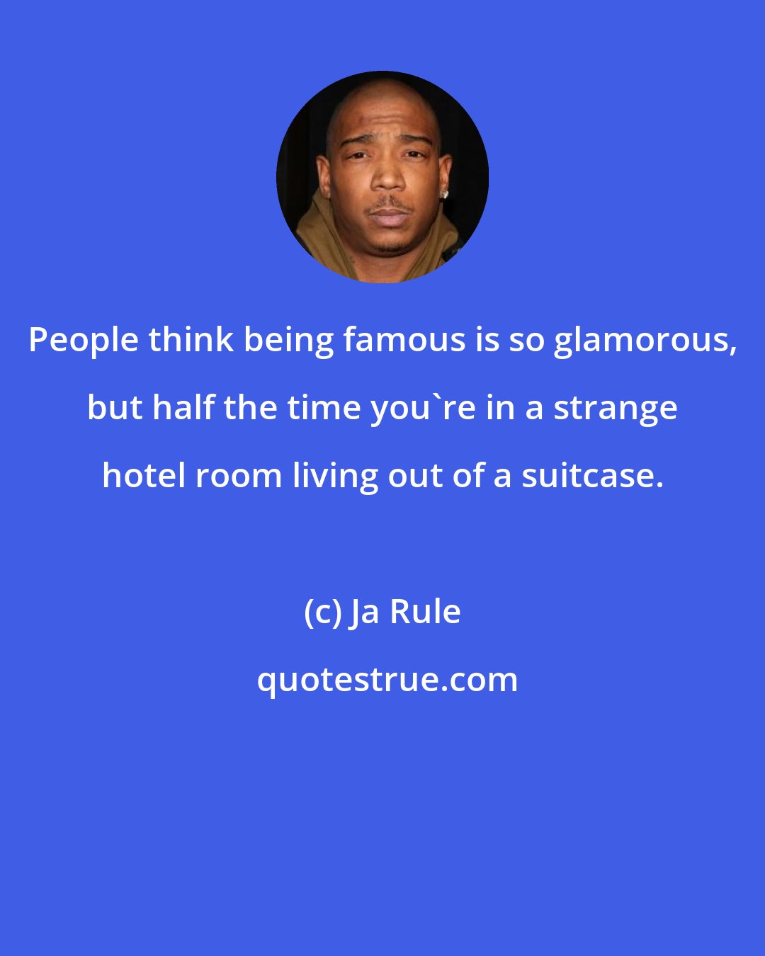 Ja Rule: People think being famous is so glamorous, but half the time you're in a strange hotel room living out of a suitcase.