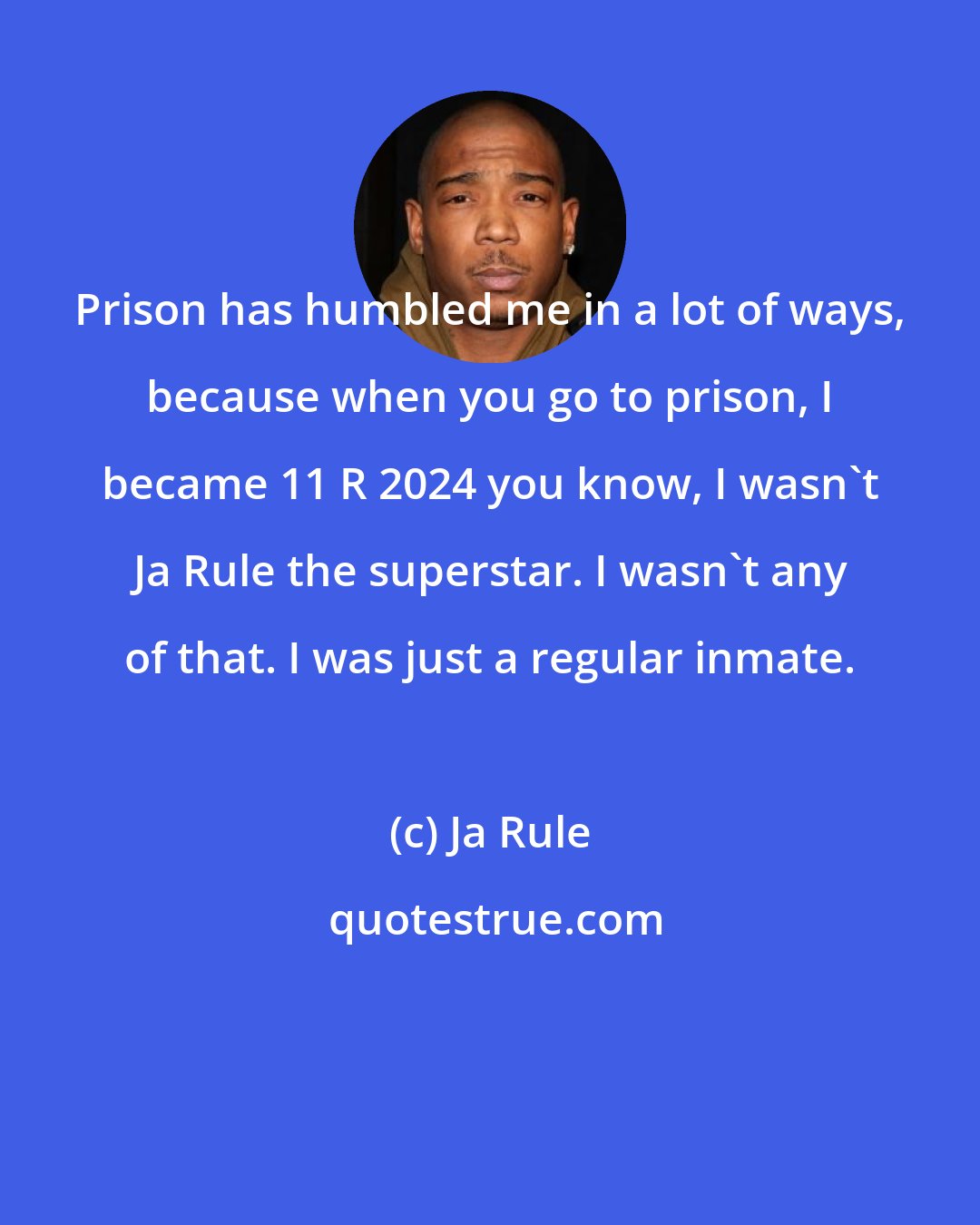 Ja Rule: Prison has humbled me in a lot of ways, because when you go to prison, I became 11 R 2024 you know, I wasn't Ja Rule the superstar. I wasn't any of that. I was just a regular inmate.