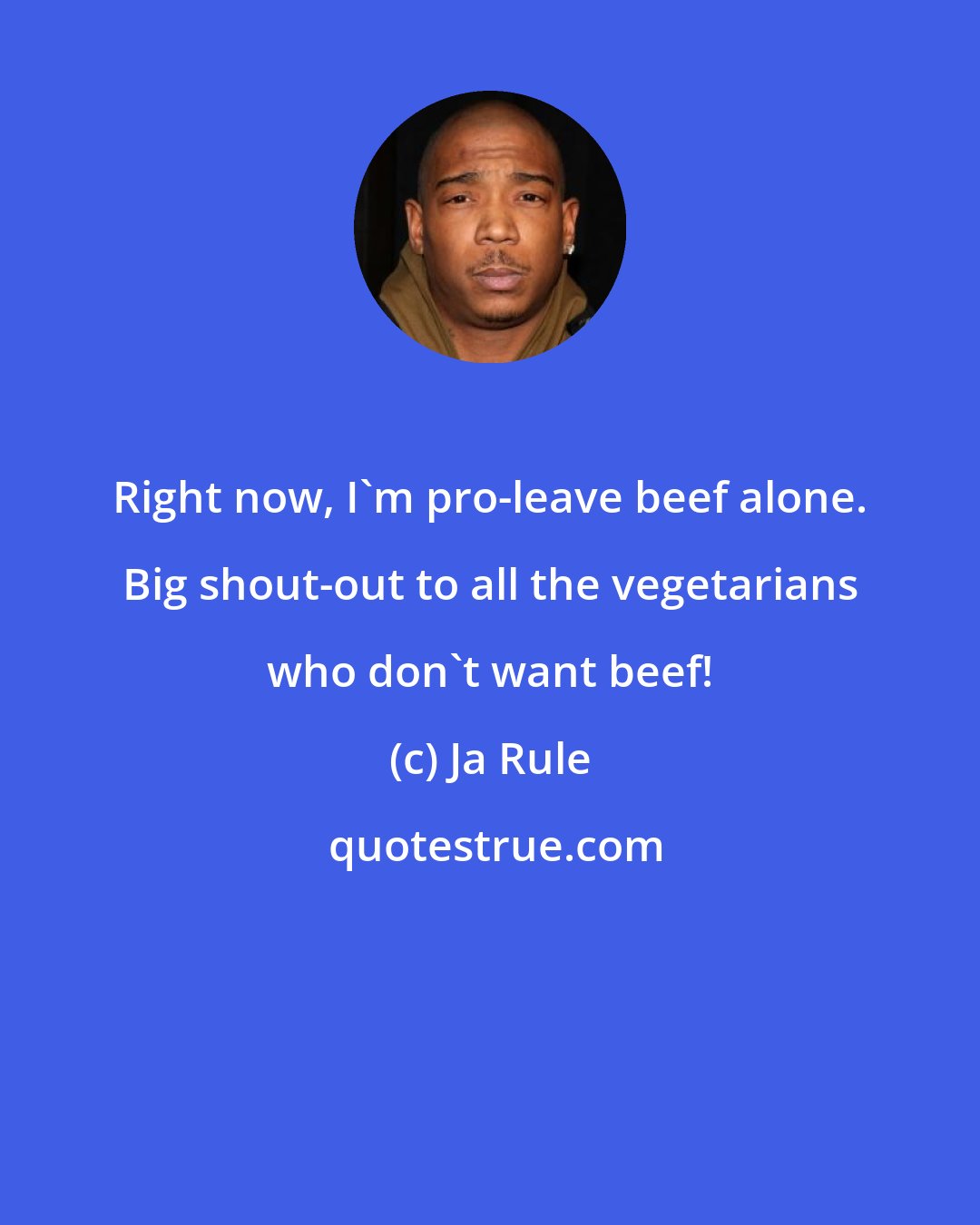 Ja Rule: Right now, I'm pro-leave beef alone. Big shout-out to all the vegetarians who don't want beef!