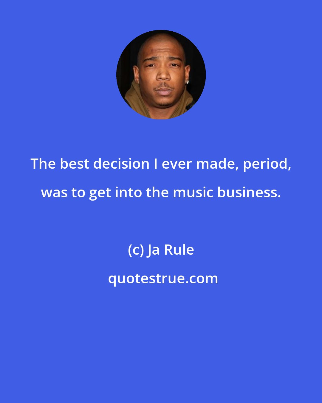 Ja Rule: The best decision I ever made, period, was to get into the music business.