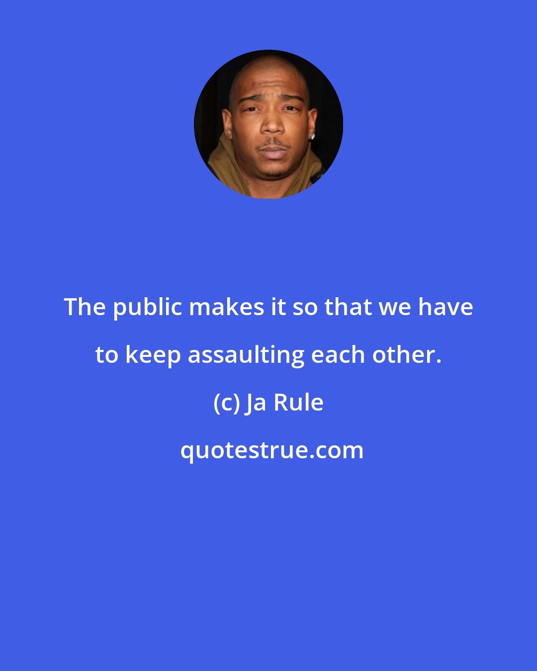 Ja Rule: The public makes it so that we have to keep assaulting each other.