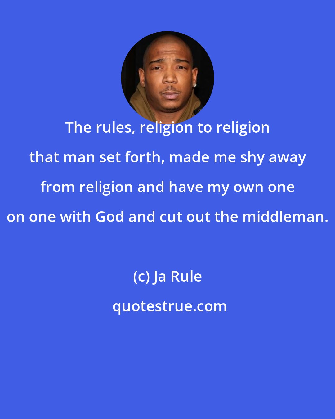 Ja Rule: The rules, religion to religion that man set forth, made me shy away from religion and have my own one on one with God and cut out the middleman.