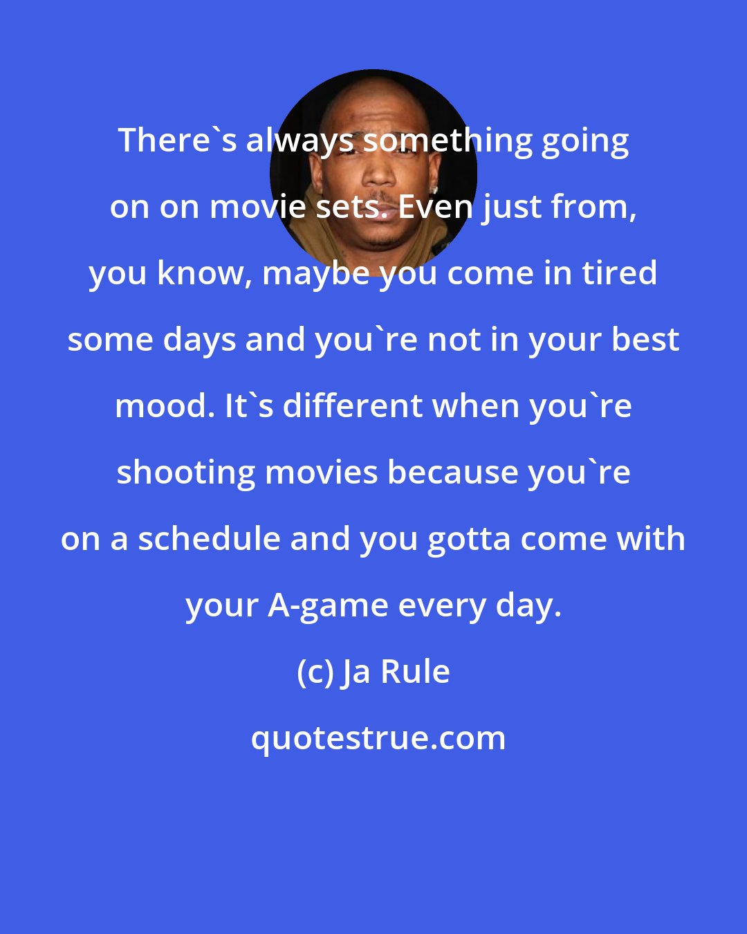 Ja Rule: There's always something going on on movie sets. Even just from, you know, maybe you come in tired some days and you're not in your best mood. It's different when you're shooting movies because you're on a schedule and you gotta come with your A-game every day.