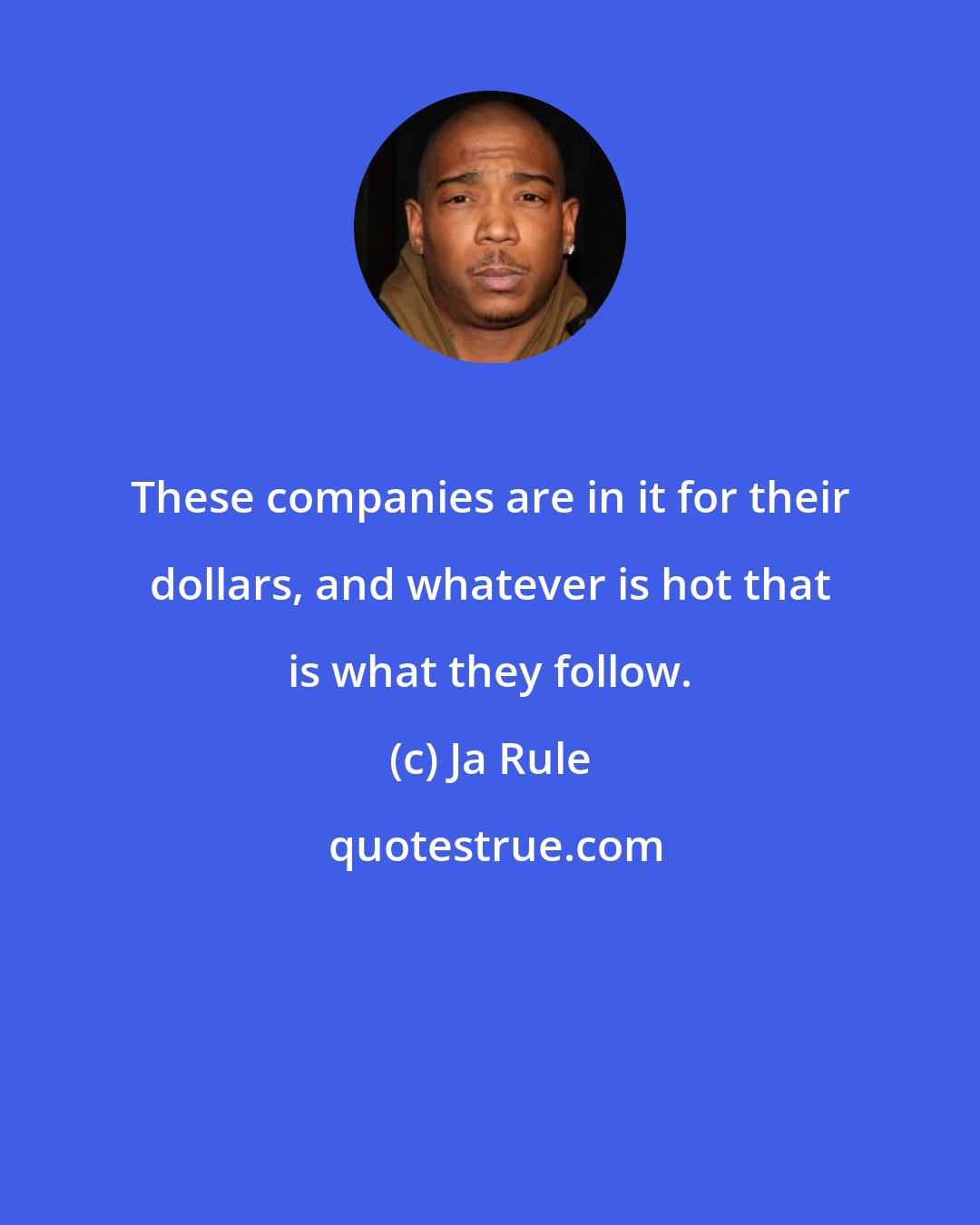 Ja Rule: These companies are in it for their dollars, and whatever is hot that is what they follow.