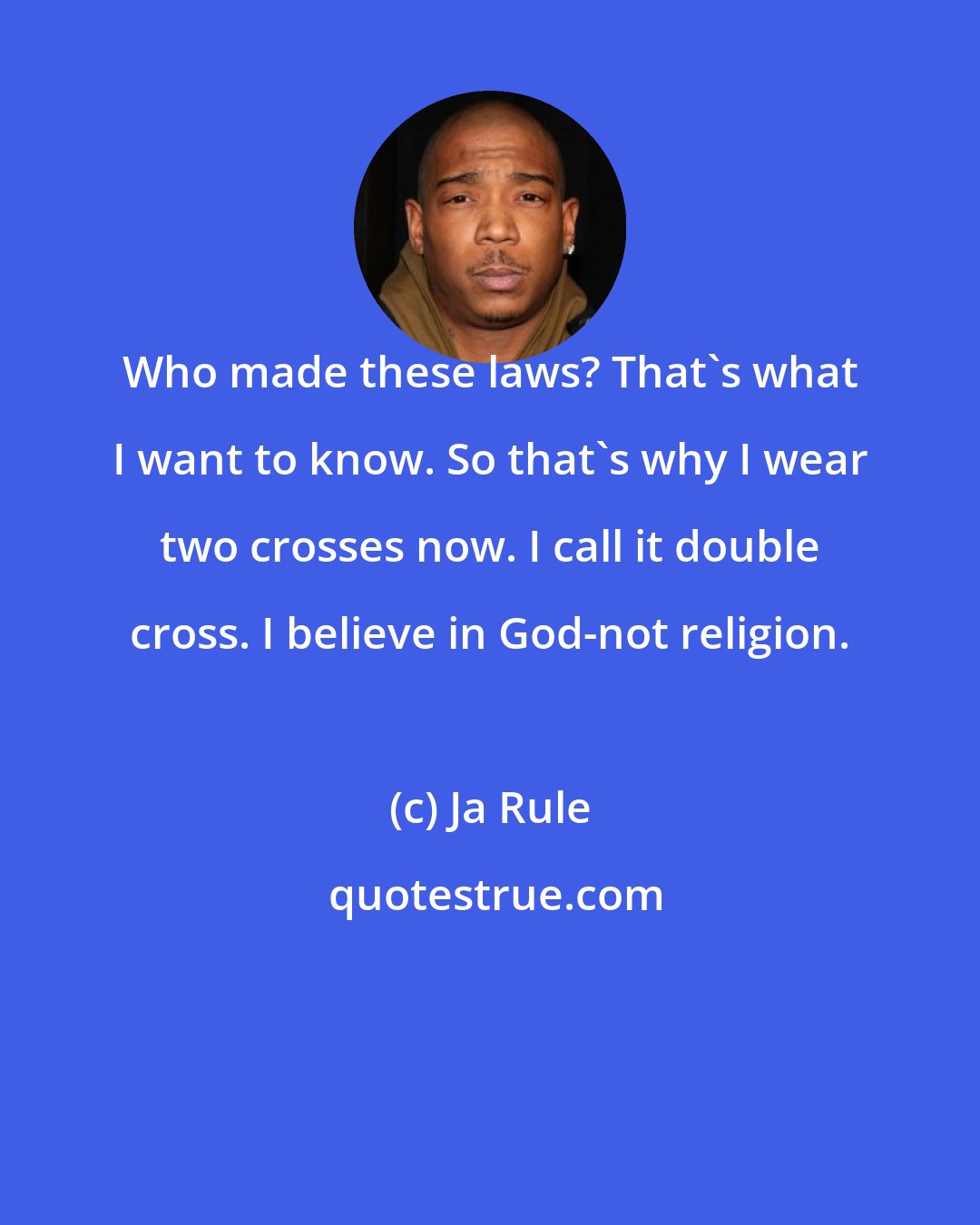 Ja Rule: Who made these laws? That's what I want to know. So that's why I wear two crosses now. I call it double cross. I believe in God-not religion.