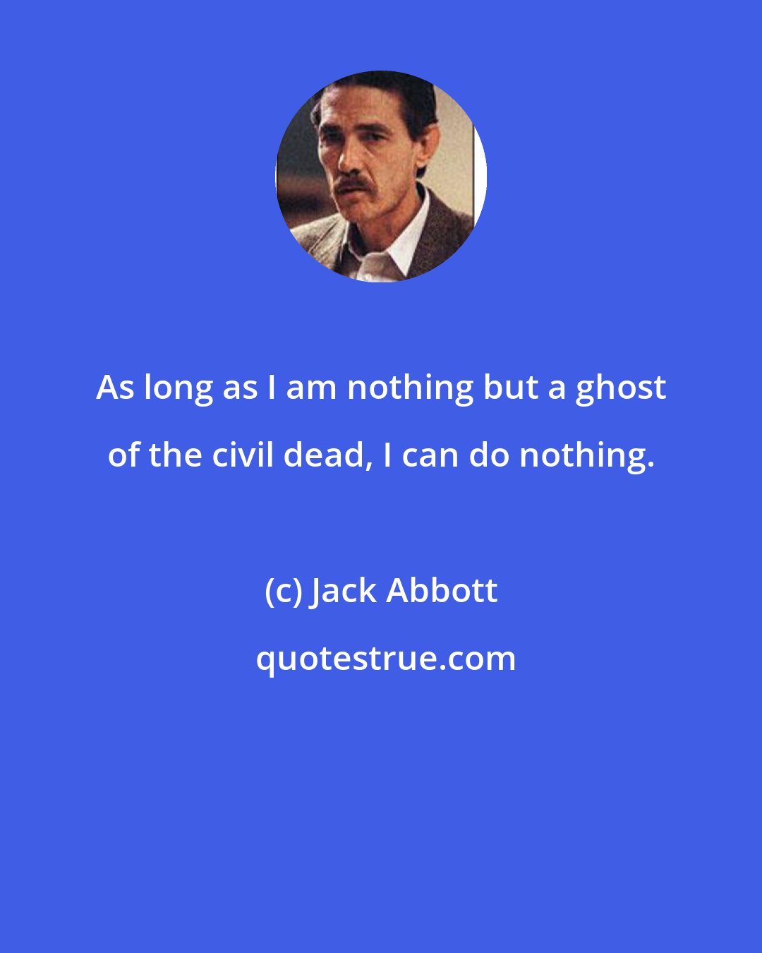 Jack Abbott: As long as I am nothing but a ghost of the civil dead, I can do nothing.