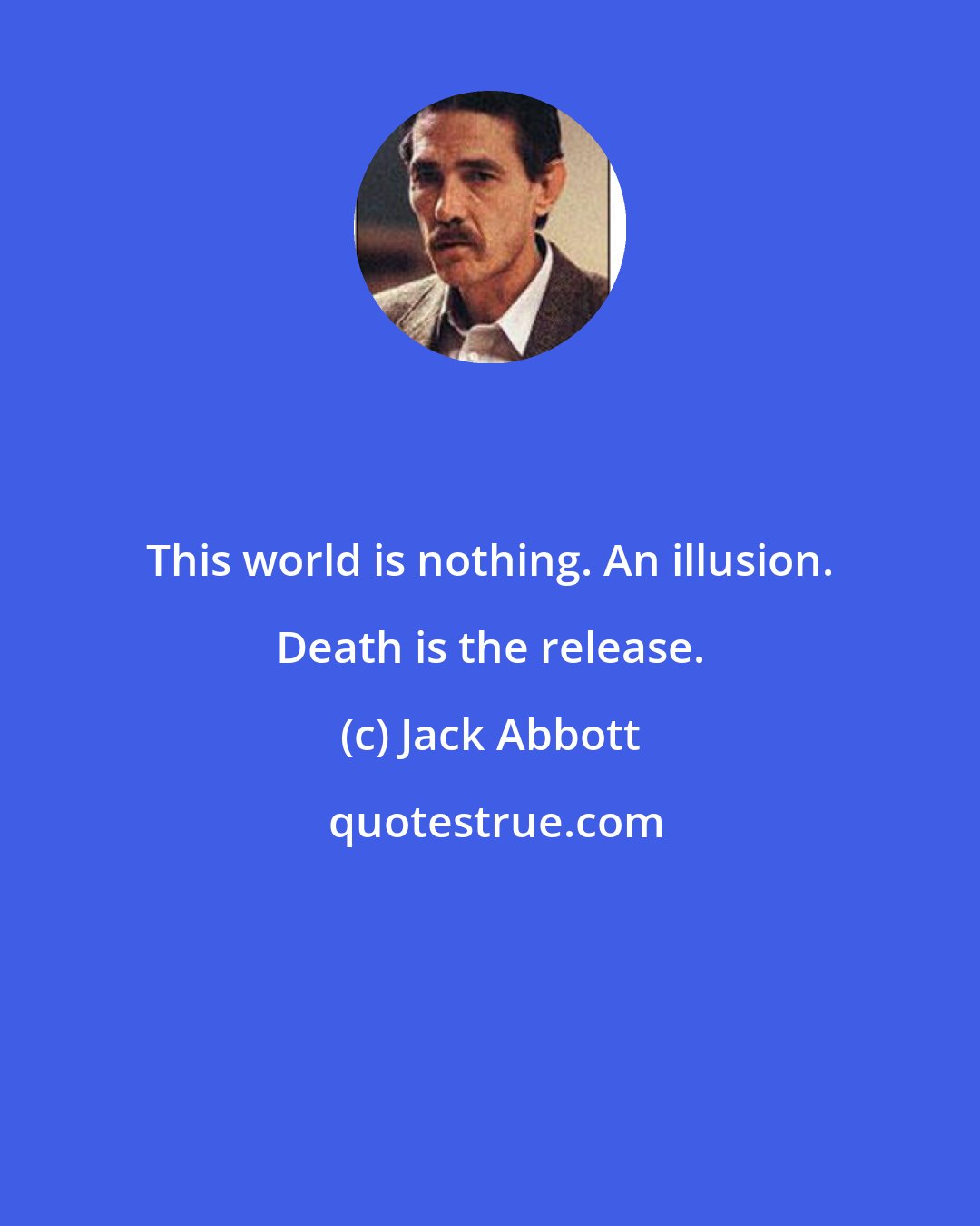 Jack Abbott: This world is nothing. An illusion. Death is the release.