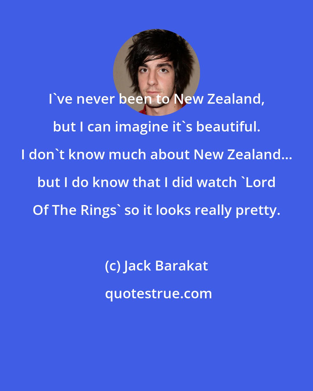 Jack Barakat: I've never been to New Zealand, but I can imagine it's beautiful. I don't know much about New Zealand... but I do know that I did watch 'Lord Of The Rings' so it looks really pretty.