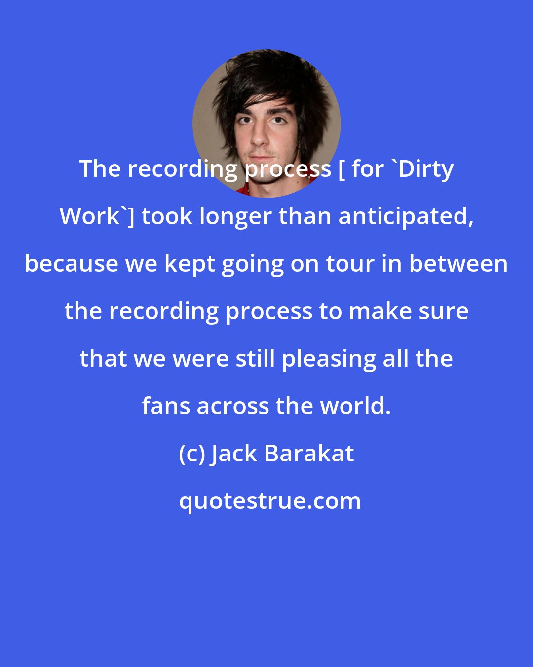 Jack Barakat: The recording process [ for 'Dirty Work'] took longer than anticipated, because we kept going on tour in between the recording process to make sure that we were still pleasing all the fans across the world.