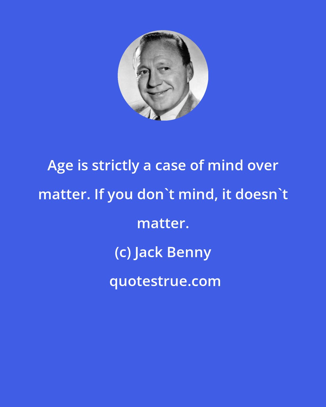 Jack Benny: Age is strictly a case of mind over matter. If you don't mind, it doesn't matter.