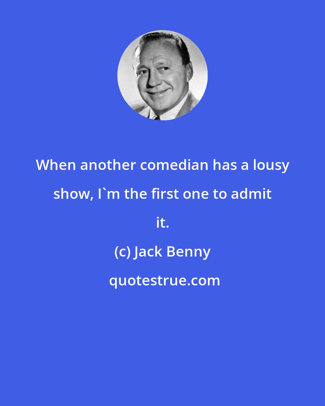 Jack Benny: When another comedian has a lousy show, I'm the first one to admit it.