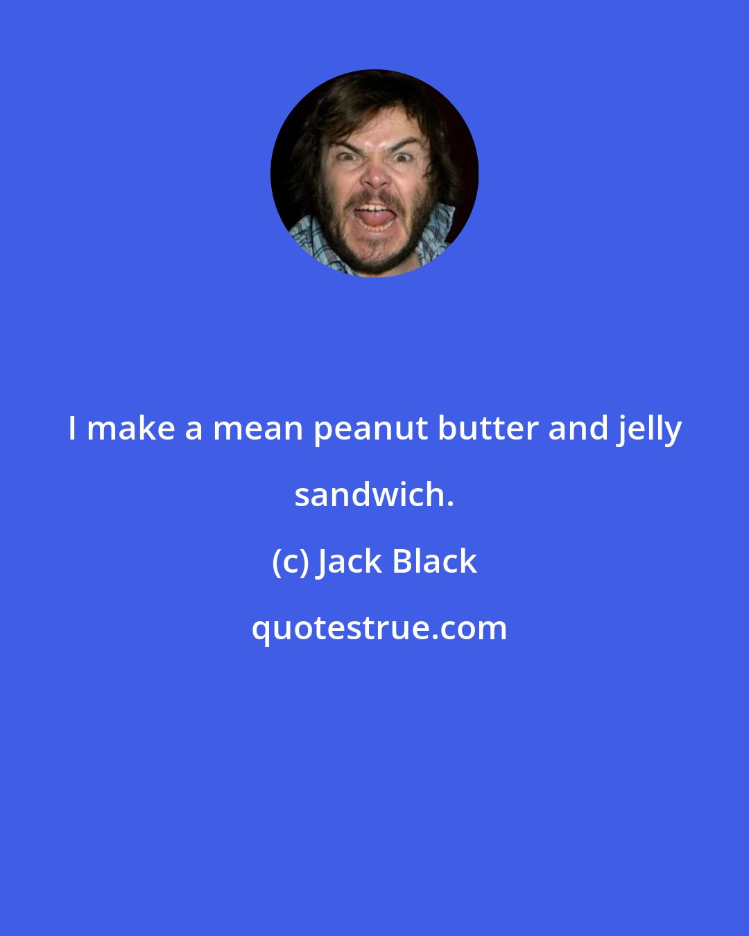 Jack Black: I make a mean peanut butter and jelly sandwich.