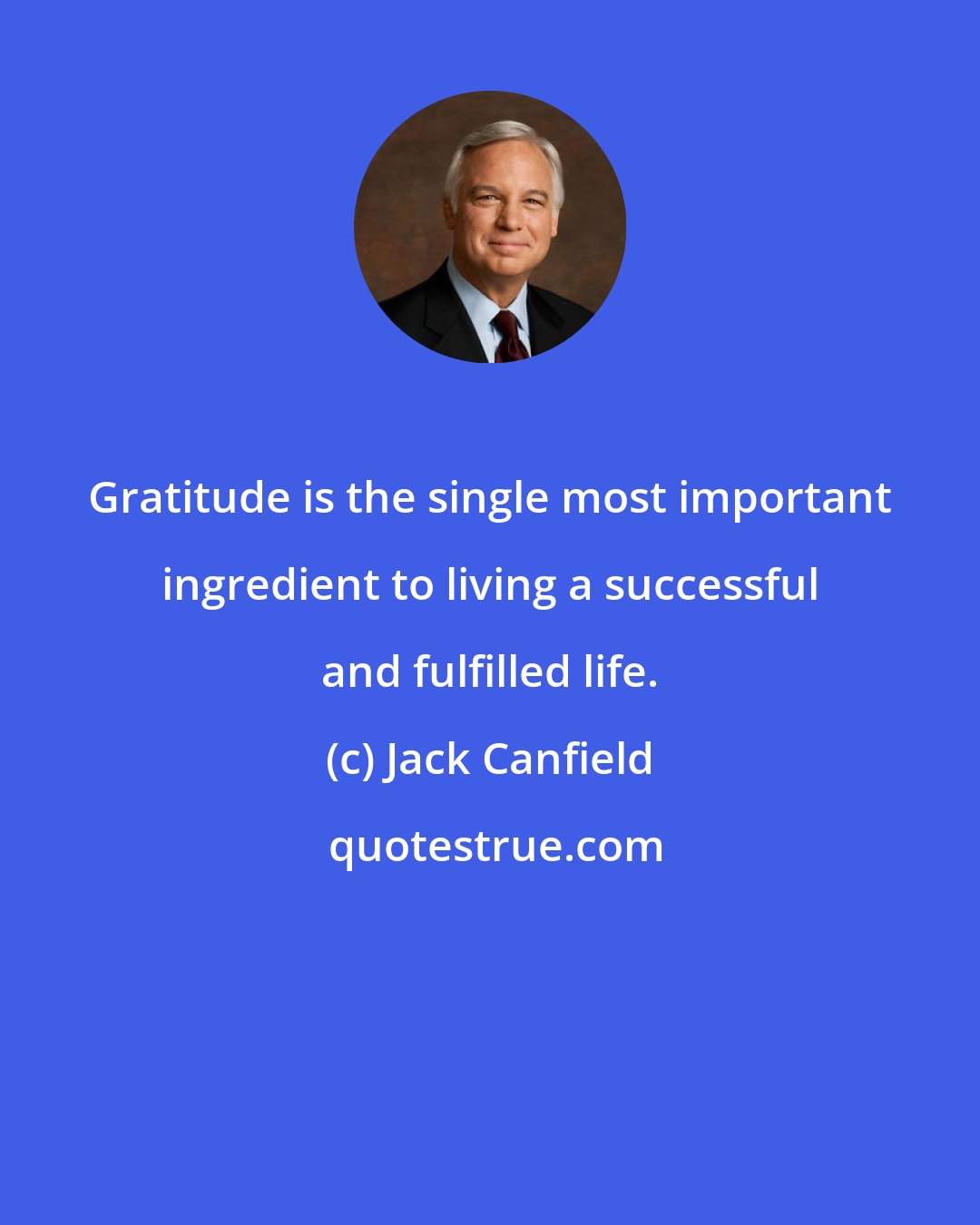 Jack Canfield: Gratitude is the single most important ingredient to living a successful and fulfilled life.