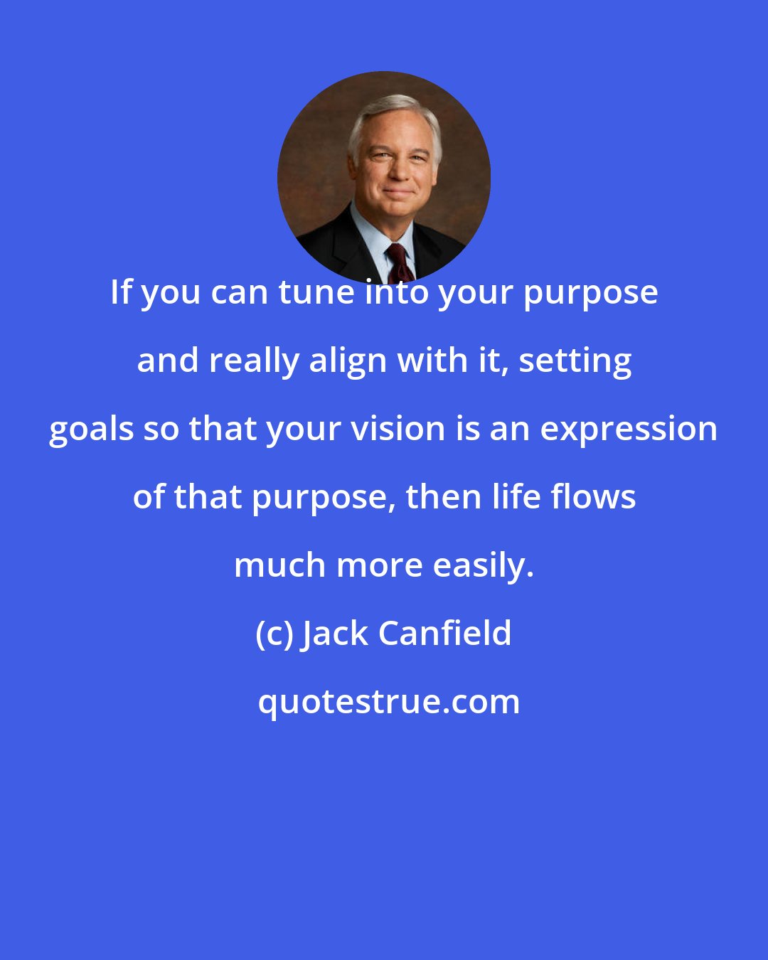 Jack Canfield: If you can tune into your purpose and really align with it, setting goals so that your vision is an expression of that purpose, then life flows much more easily.