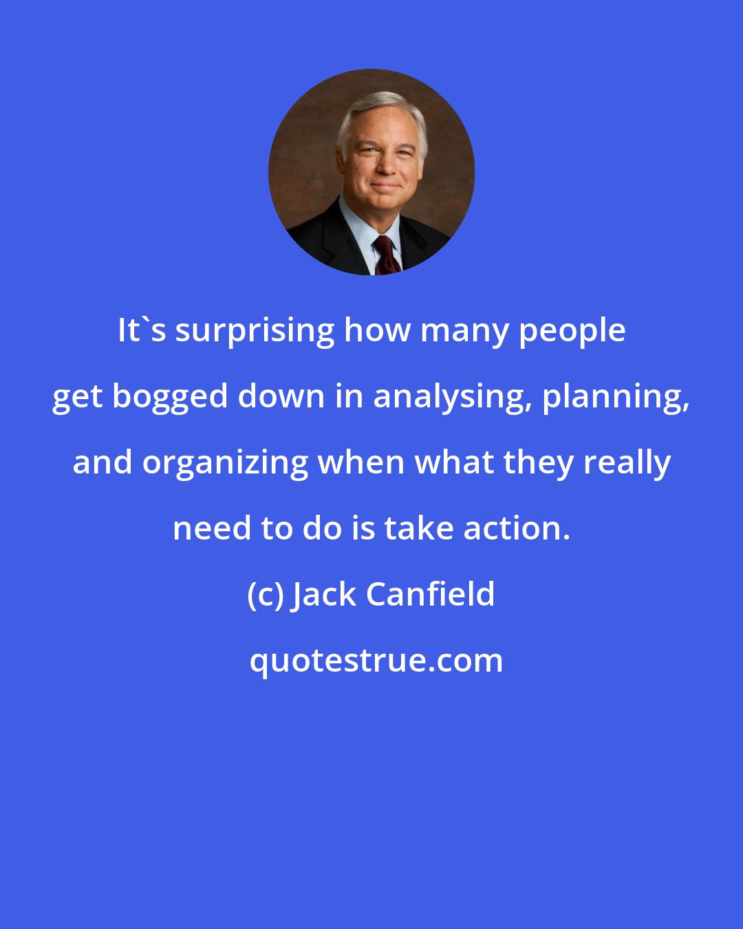 Jack Canfield: It's surprising how many people get bogged down in analysing, planning, and organizing when what they really need to do is take action.