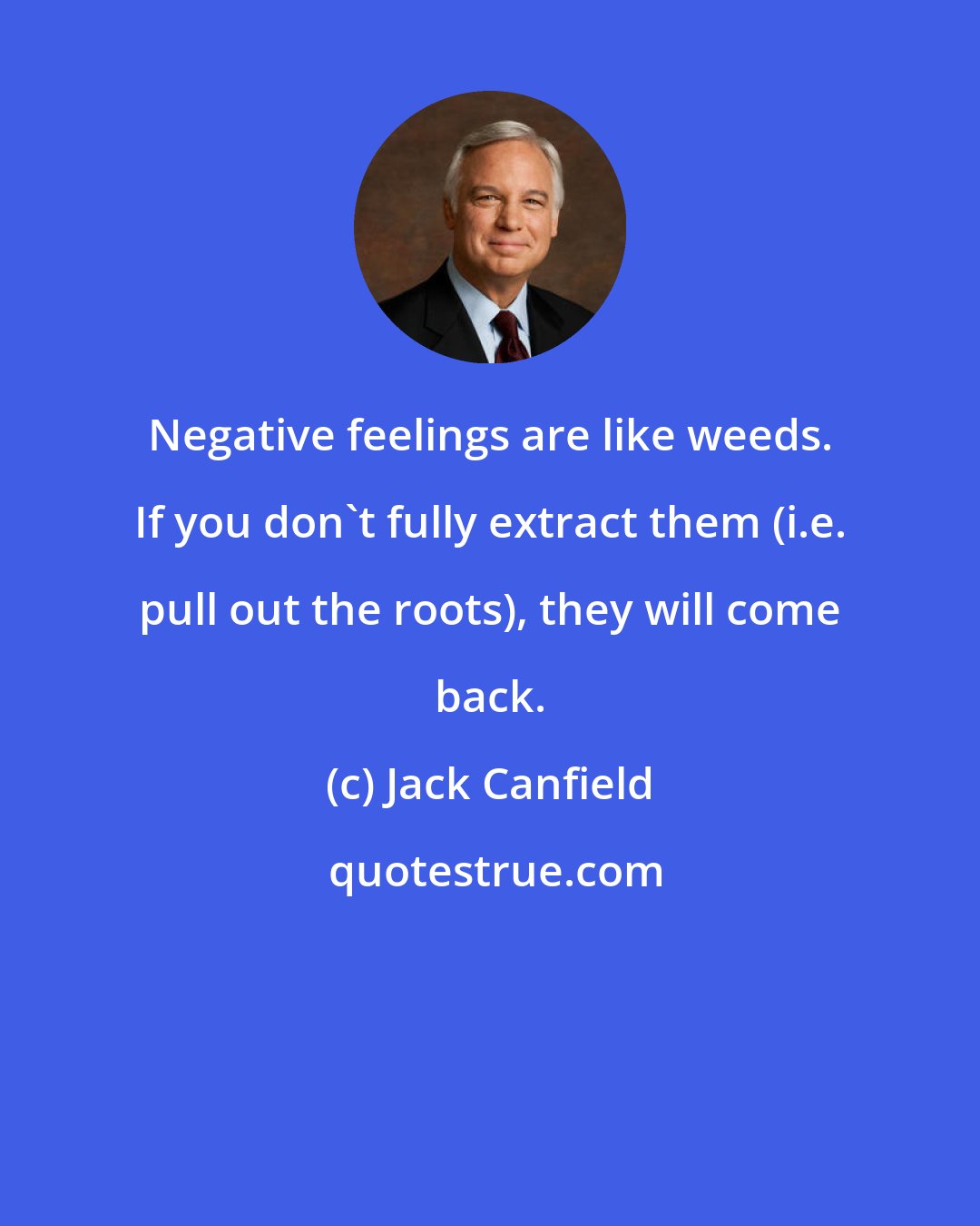 Jack Canfield: Negative feelings are like weeds. If you don't fully extract them (i.e. pull out the roots), they will come back.