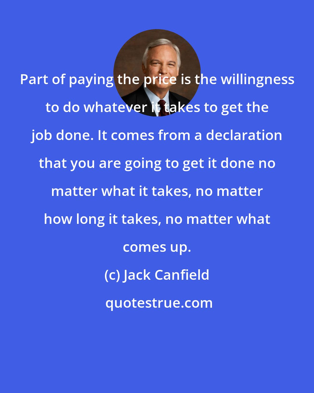 Jack Canfield: Part of paying the price is the willingness to do whatever it takes to get the job done. It comes from a declaration that you are going to get it done no matter what it takes, no matter how long it takes, no matter what comes up.