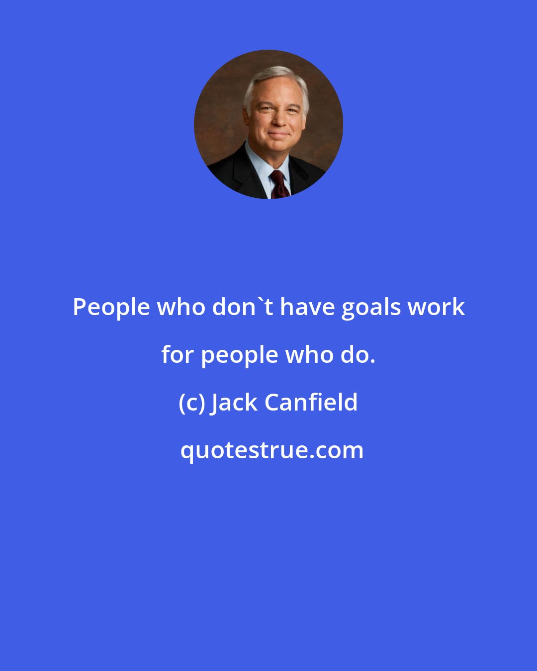 Jack Canfield: People who don't have goals work for people who do.