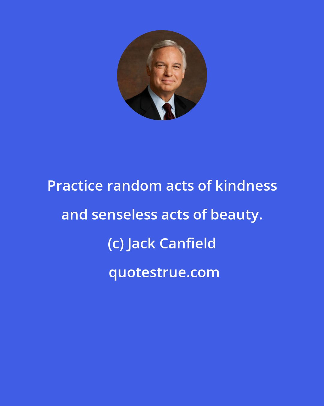 Jack Canfield: Practice random acts of kindness and senseless acts of beauty.