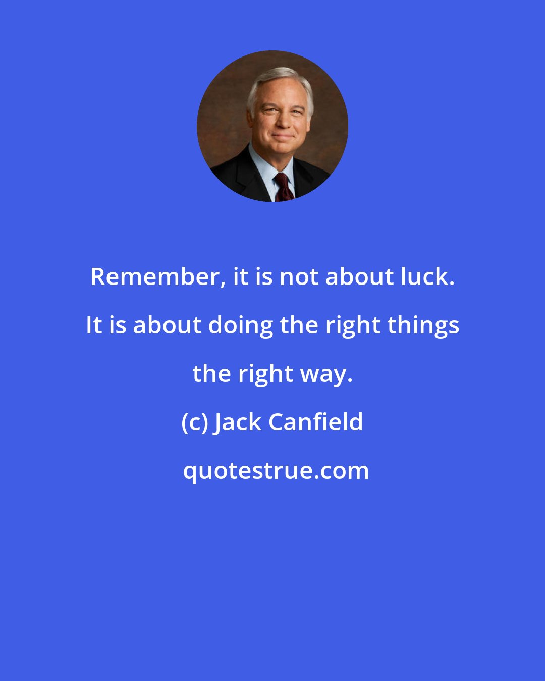 Jack Canfield: Remember, it is not about luck. It is about doing the right things the right way.