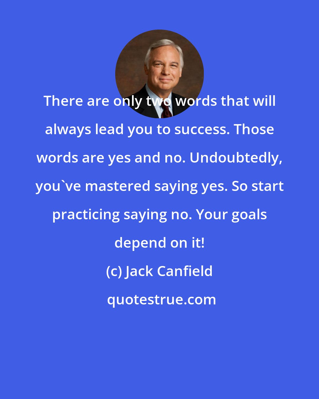 Jack Canfield: There are only two words that will always lead you to success. Those words are yes and no. Undoubtedly, you've mastered saying yes. So start practicing saying no. Your goals depend on it!