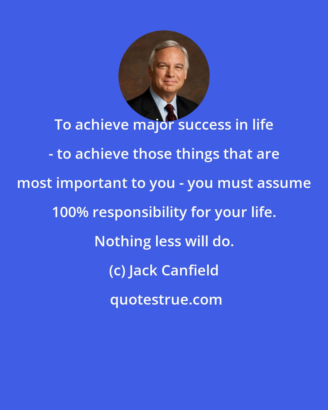 Jack Canfield: To achieve major success in life - to achieve those things that are most important to you - you must assume 100% responsibility for your life. Nothing less will do.