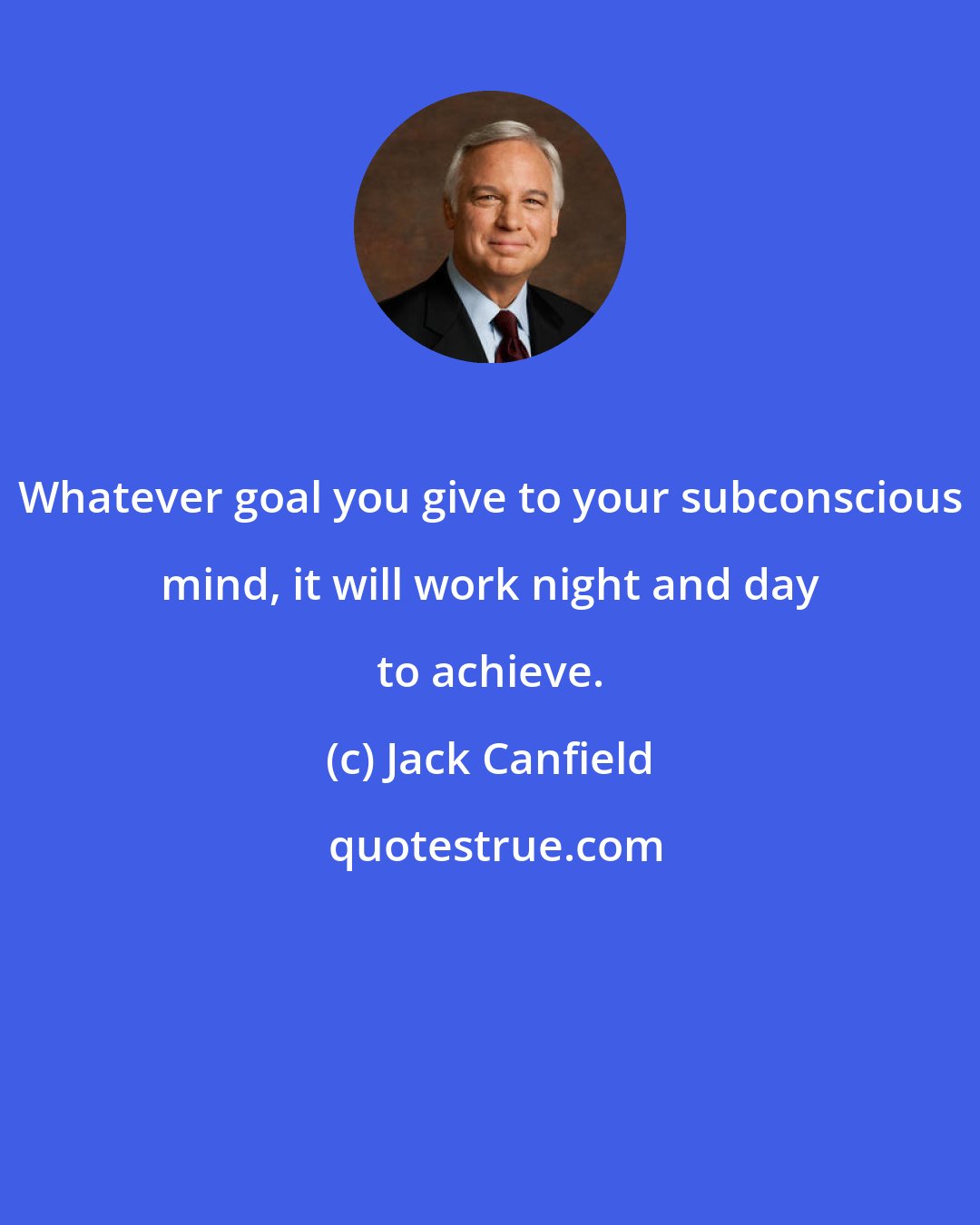 Jack Canfield: Whatever goal you give to your subconscious mind, it will work night and day to achieve.