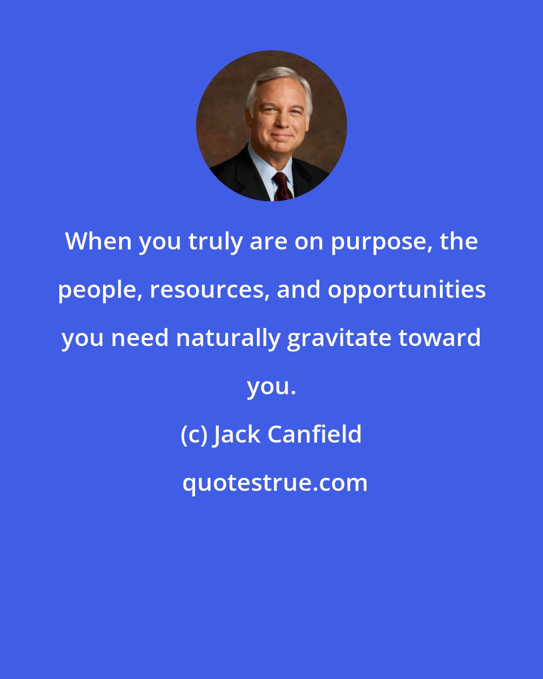 Jack Canfield: When you truly are on purpose, the people, resources, and opportunities you need naturally gravitate toward you.