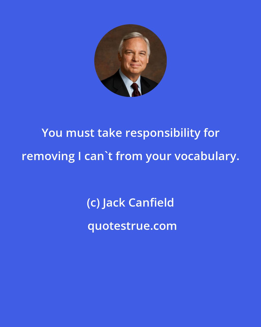 Jack Canfield: You must take responsibility for removing I can't from your vocabulary.