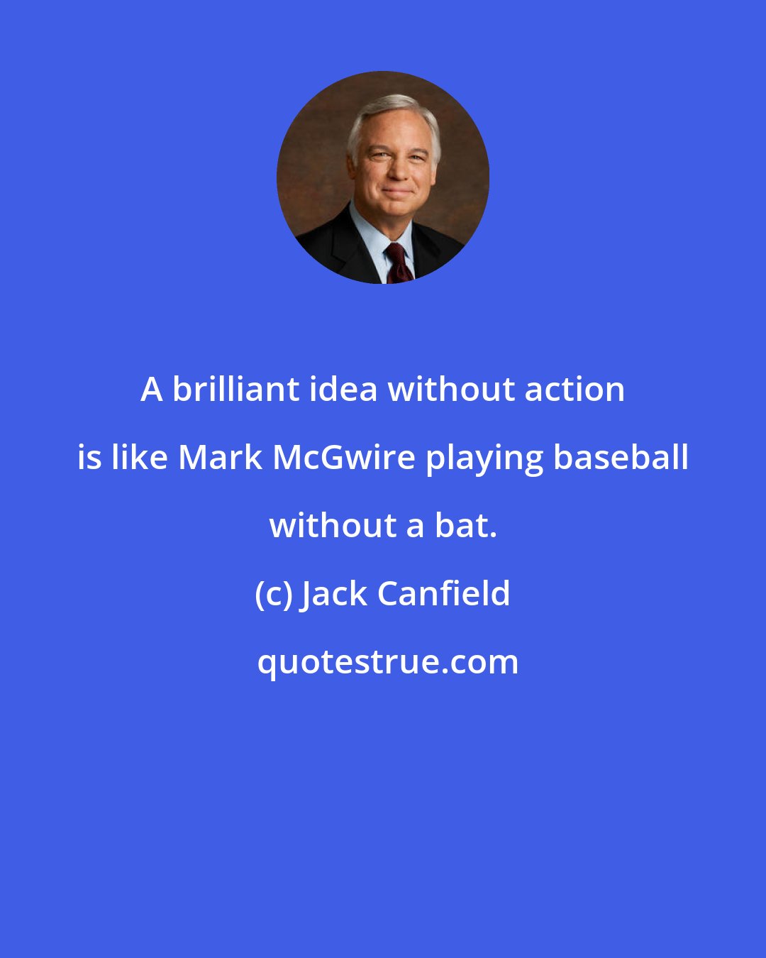 Jack Canfield: A brilliant idea without action is like Mark McGwire playing baseball without a bat.