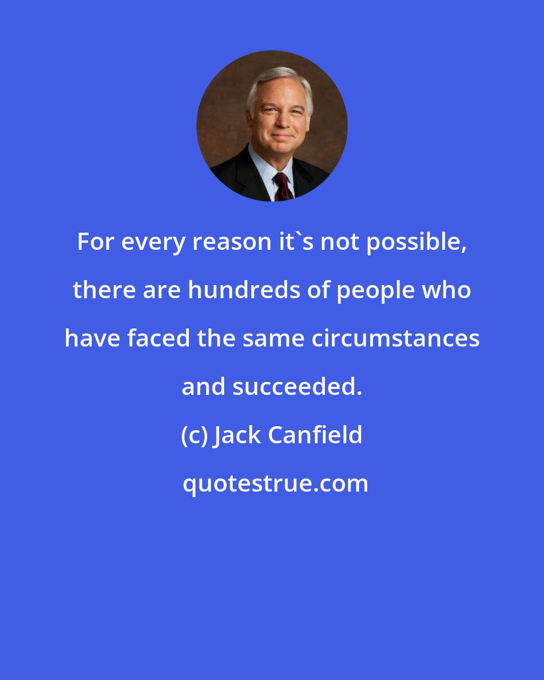 Jack Canfield: For every reason it's not possible, there are hundreds of people who have faced the same circumstances and succeeded.