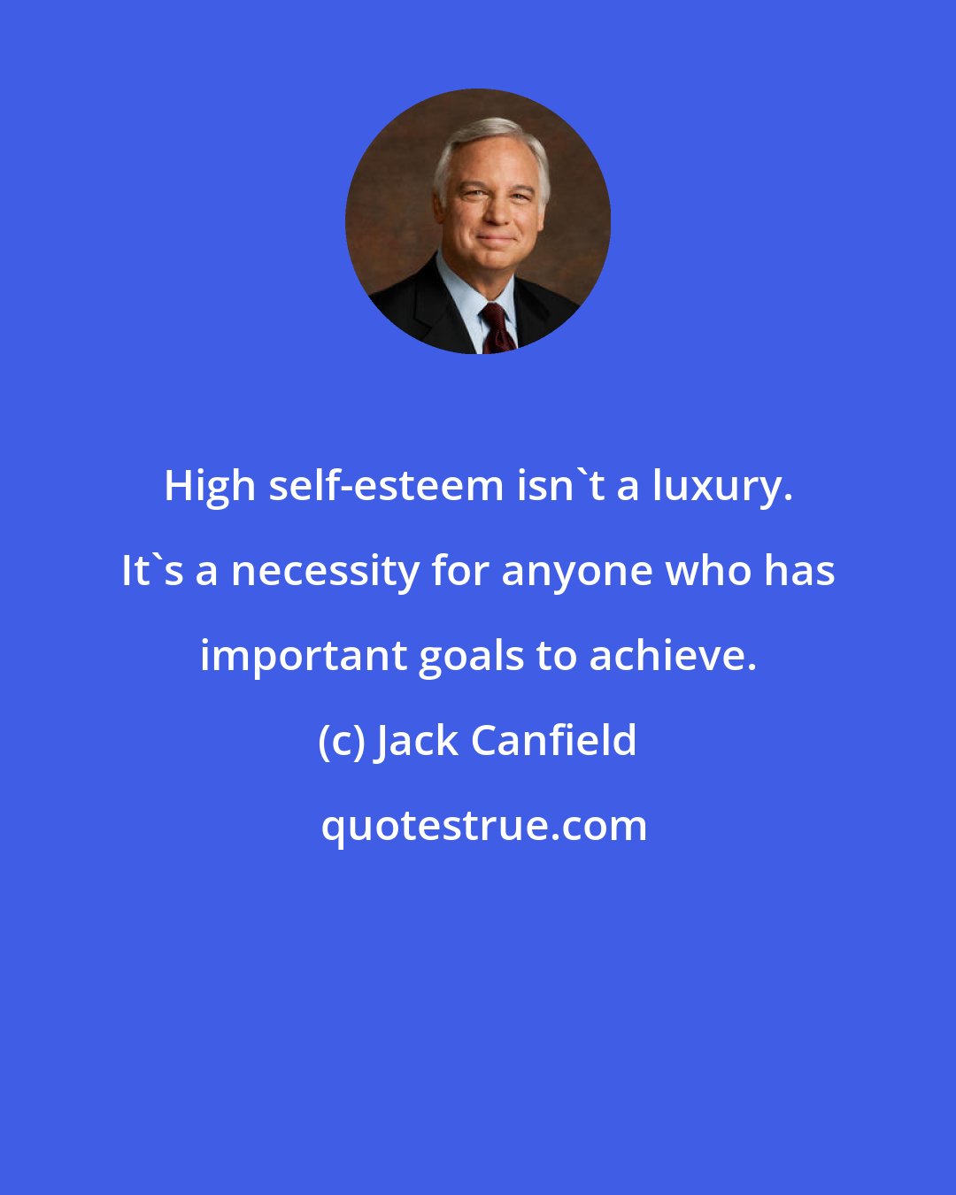 Jack Canfield: High self-esteem isn't a luxury. It's a necessity for anyone who has important goals to achieve.