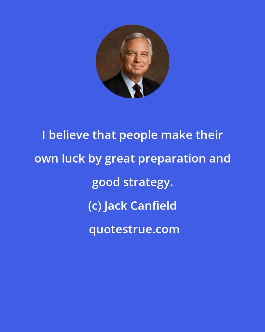 Jack Canfield: I believe that people make their own luck by great preparation and good strategy.