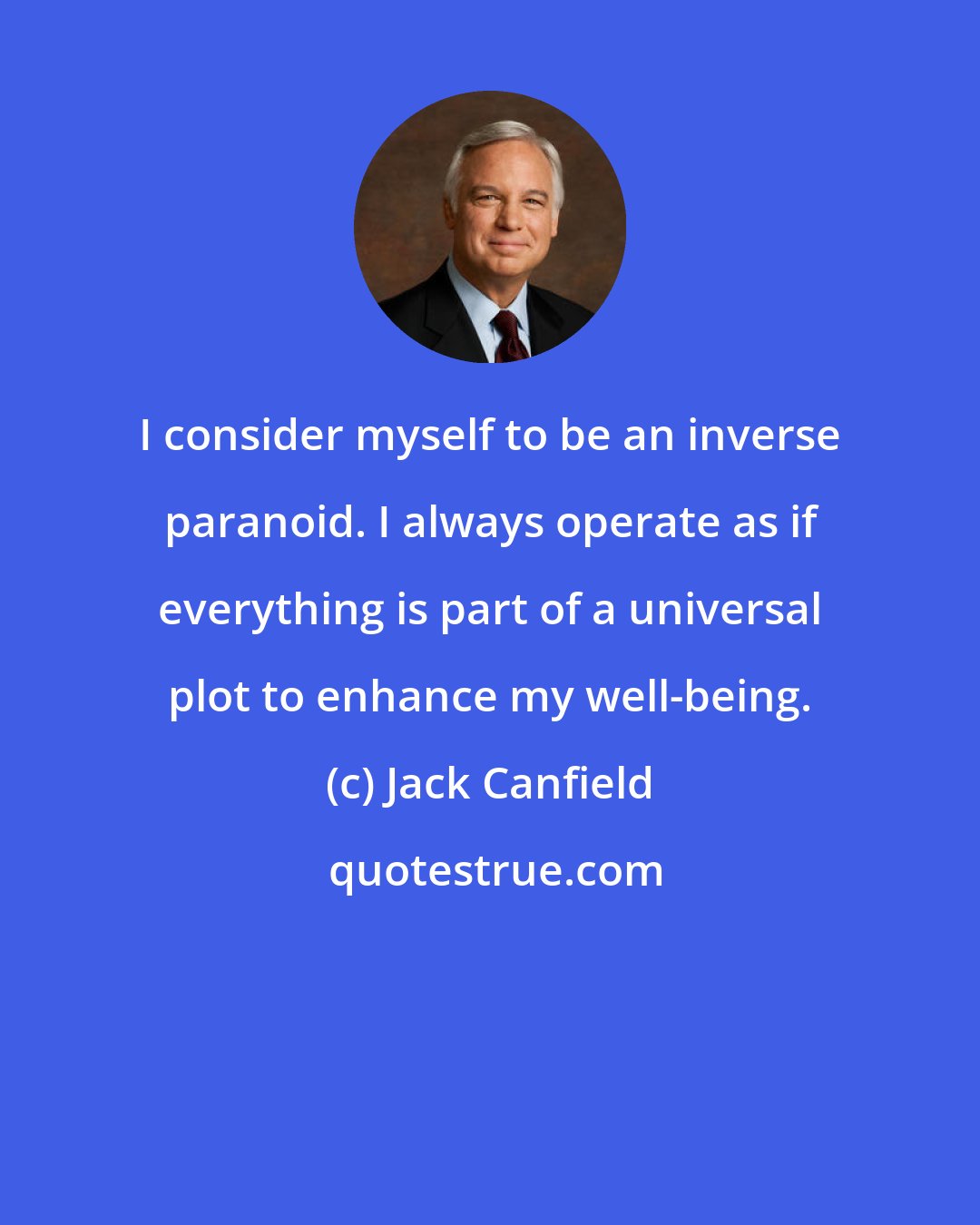 Jack Canfield: I consider myself to be an inverse paranoid. I always operate as if everything is part of a universal plot to enhance my well-being.