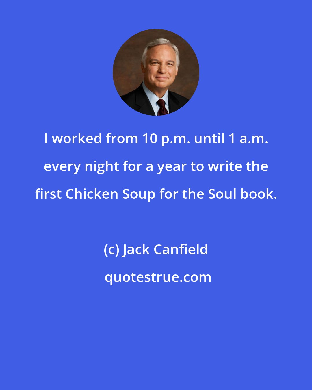 Jack Canfield: I worked from 10 p.m. until 1 a.m. every night for a year to write the first Chicken Soup for the Soul book.