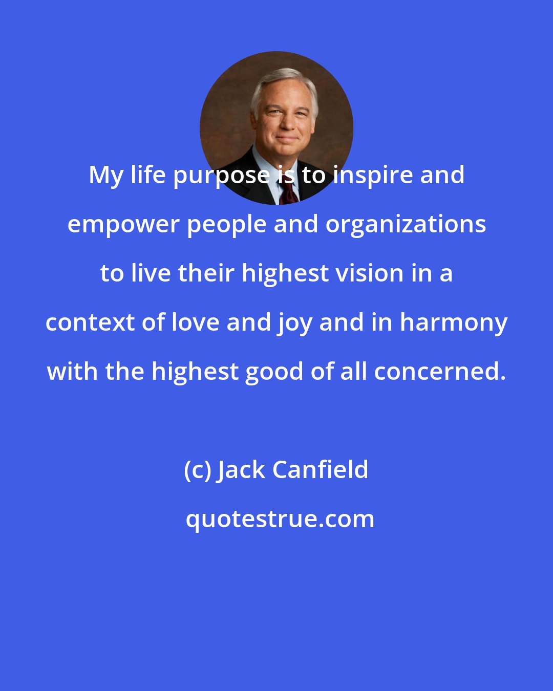 Jack Canfield: My life purpose is to inspire and empower people and organizations to live their highest vision in a context of love and joy and in harmony with the highest good of all concerned.