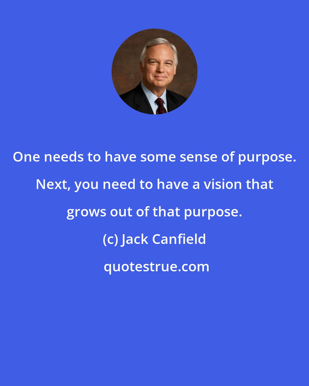 Jack Canfield: One needs to have some sense of purpose. Next, you need to have a vision that grows out of that purpose.