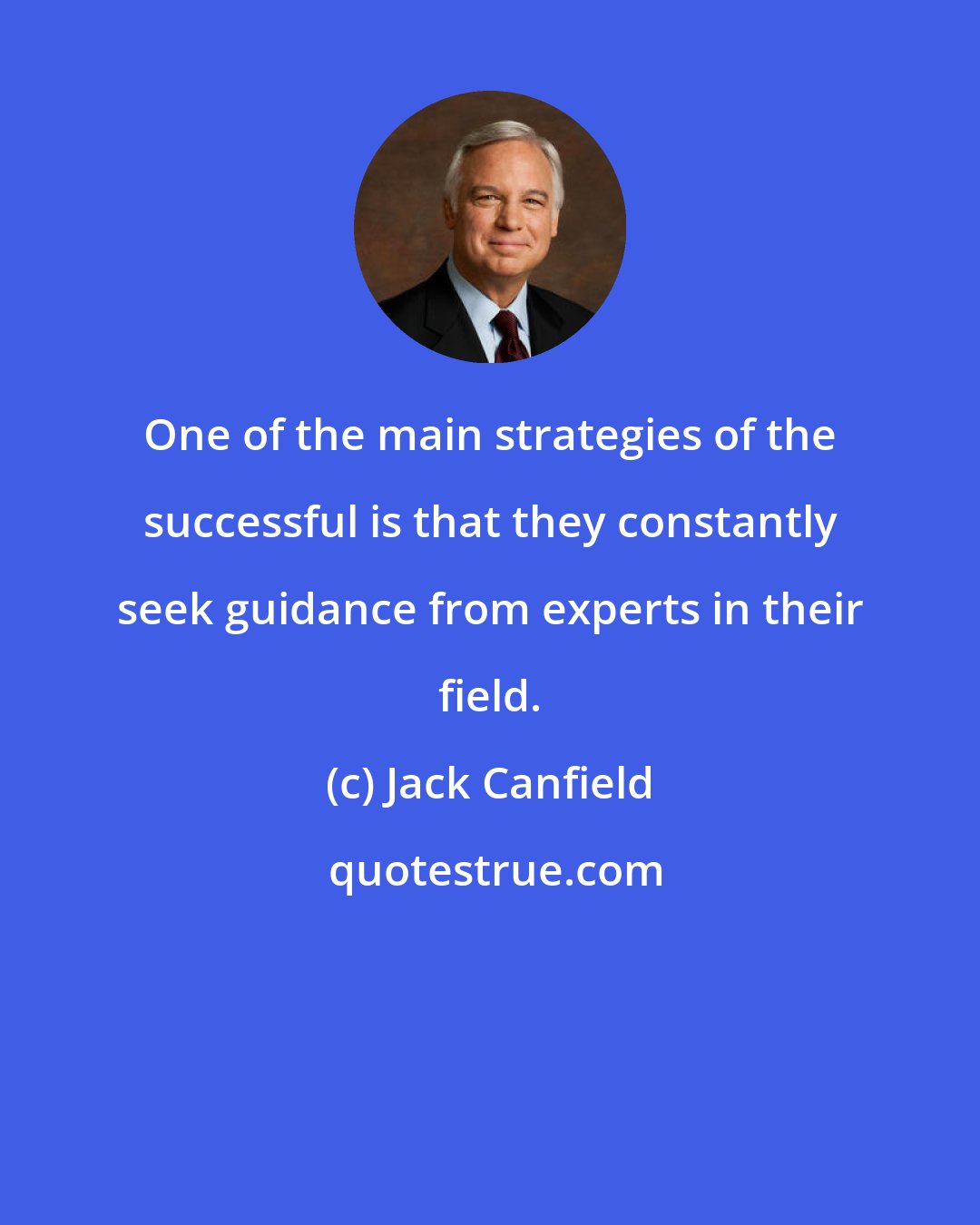 Jack Canfield: One of the main strategies of the successful is that they constantly seek guidance from experts in their field.