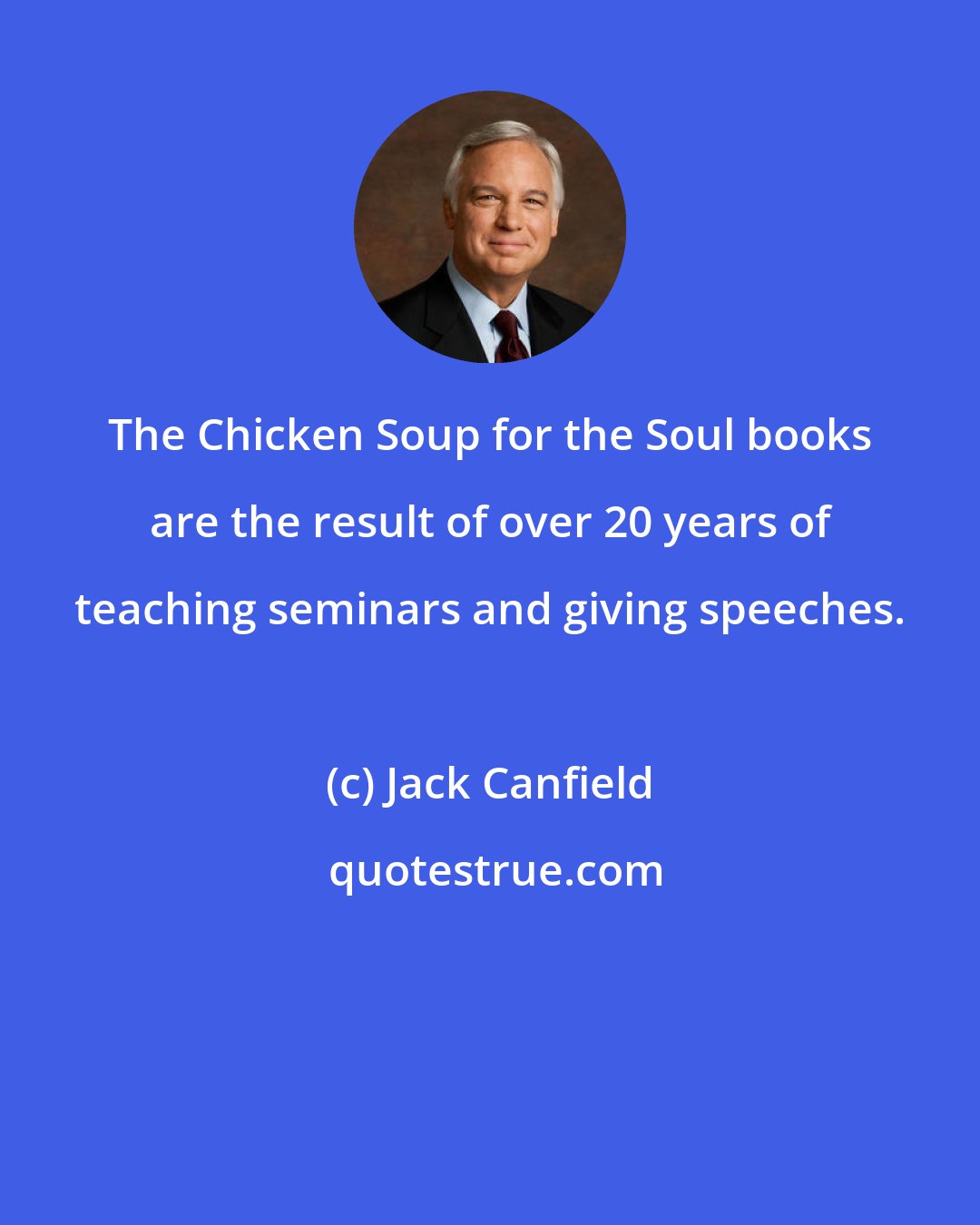 Jack Canfield: The Chicken Soup for the Soul books are the result of over 20 years of teaching seminars and giving speeches.