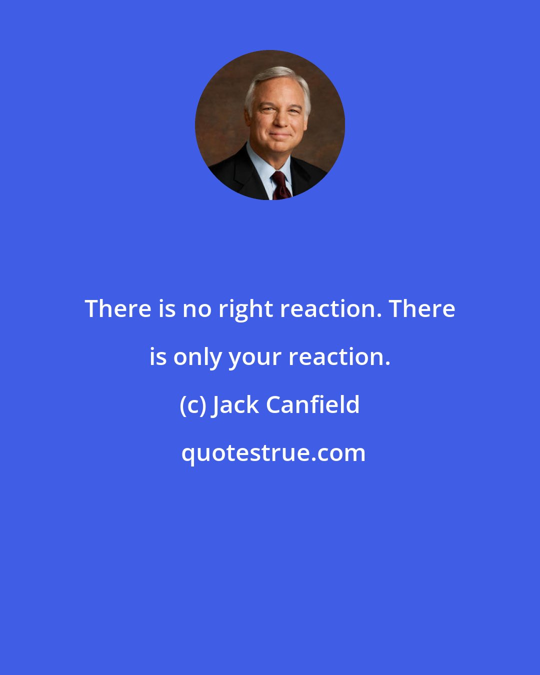 Jack Canfield: There is no right reaction. There is only your reaction.