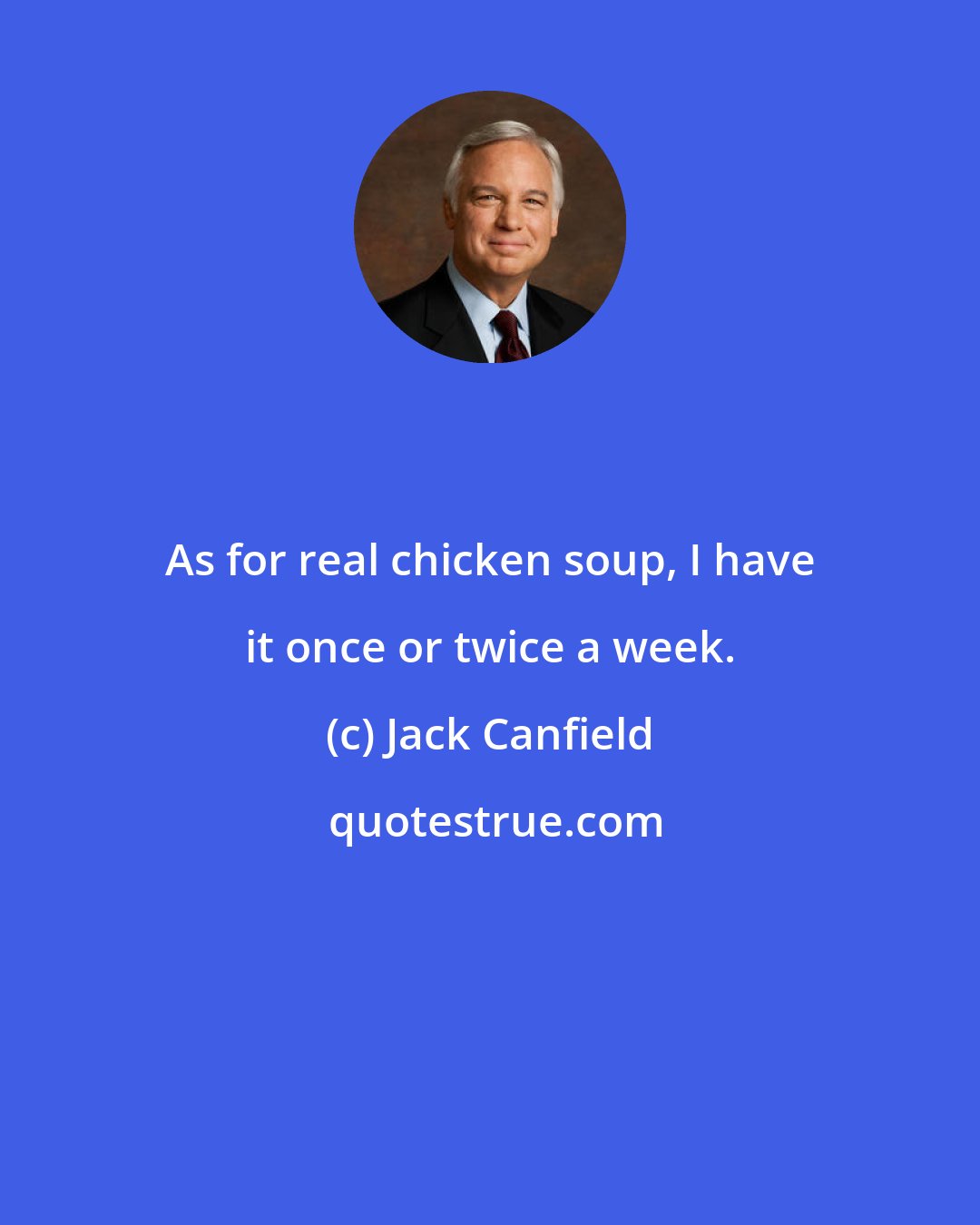 Jack Canfield: As for real chicken soup, I have it once or twice a week.