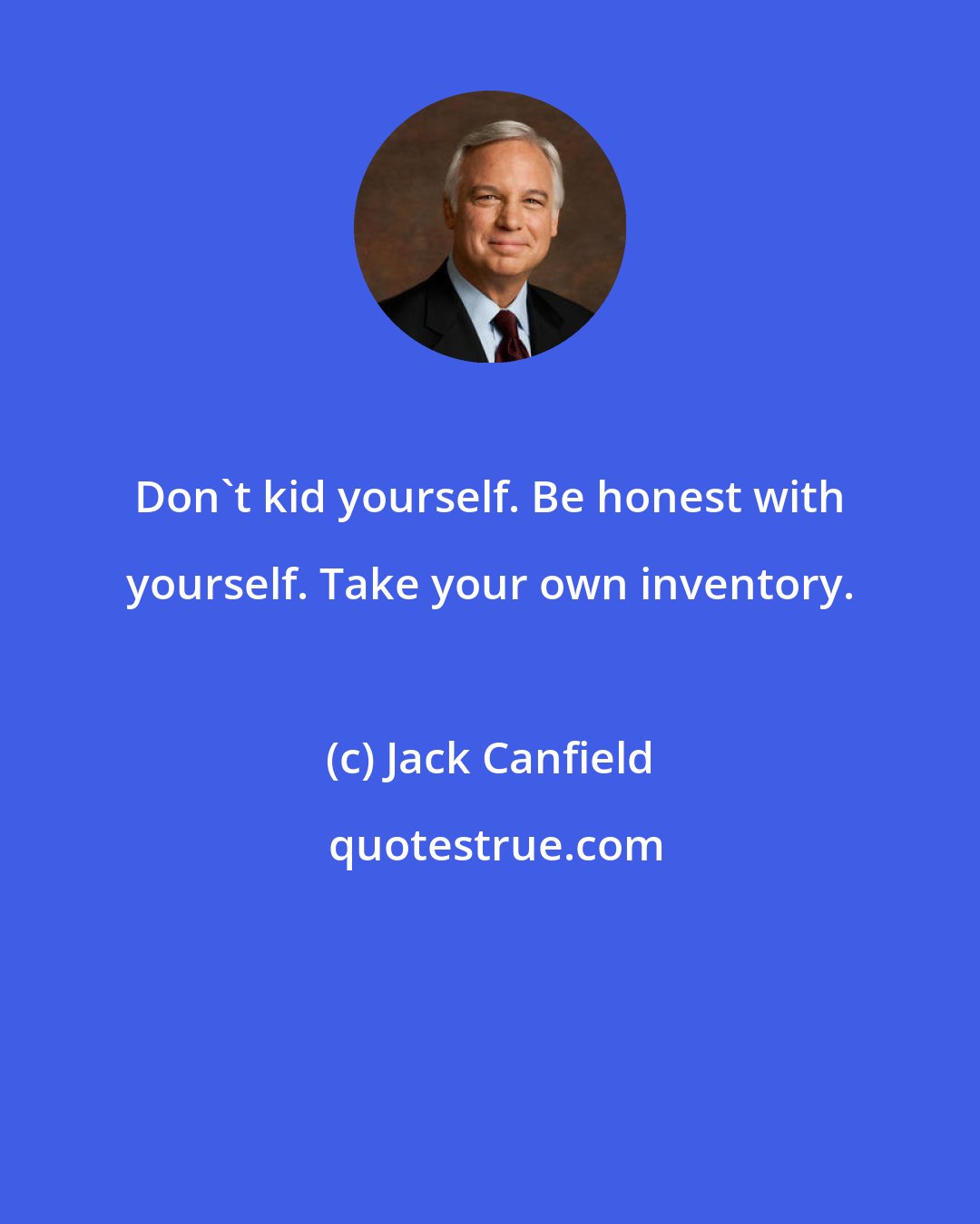 Jack Canfield: Don't kid yourself. Be honest with yourself. Take your own inventory.