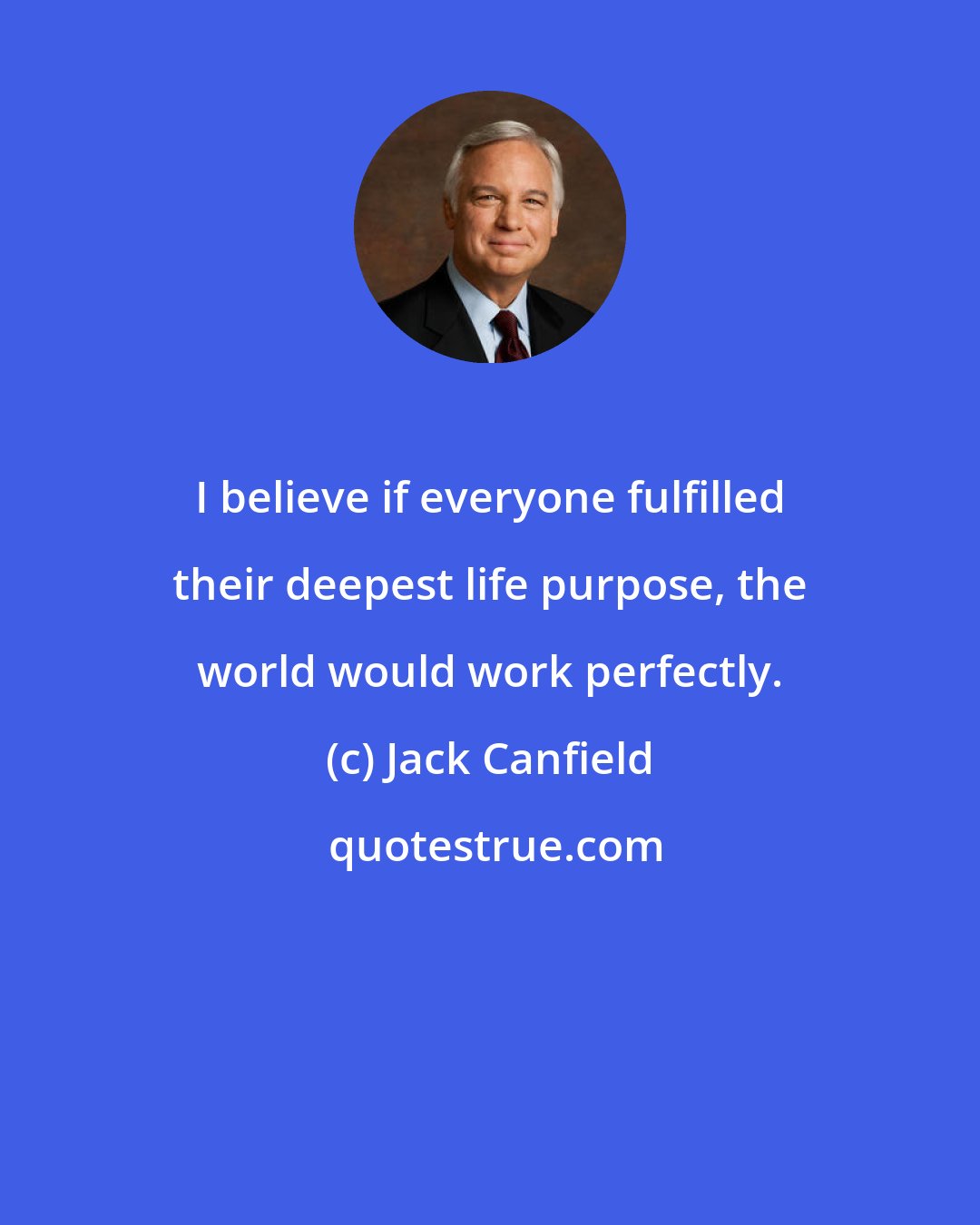 Jack Canfield: I believe if everyone fulfilled their deepest life purpose, the world would work perfectly.